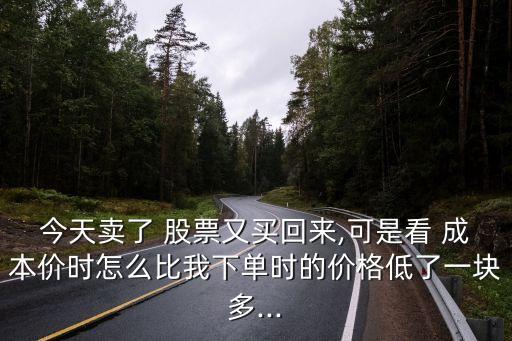 今天賣了 股票又買回來(lái),可是看 成本價(jià)時(shí)怎么比我下單時(shí)的價(jià)格低了一塊多...