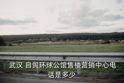  武漢 自貿(mào)環(huán)球公館售樓營(yíng)銷(xiāo)中心電話(huà)是多少