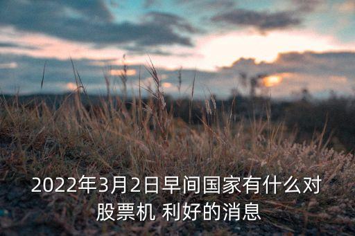 2022年3月2日早間國家有什么對 股票機(jī) 利好的消息