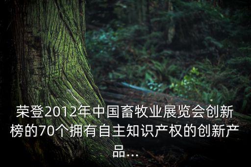 榮登2012年中國(guó)畜牧業(yè)展覽會(huì)創(chuàng)新榜的70個(gè)擁有自主知識(shí)產(chǎn)權(quán)的創(chuàng)新產(chǎn)品...