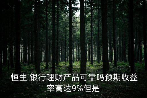  恒生 銀行理財產(chǎn)品可靠嗎預期收益率高達9%但是