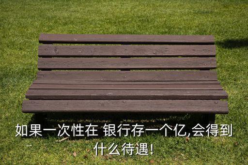 如果一次性在 銀行存一個(gè)億,會(huì)得到什么待遇!