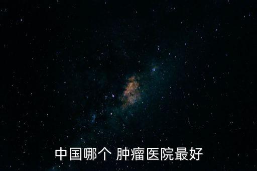 國內(nèi)治腫瘤的公司,國內(nèi)那個(gè)醫(yī)院治腫瘤較好