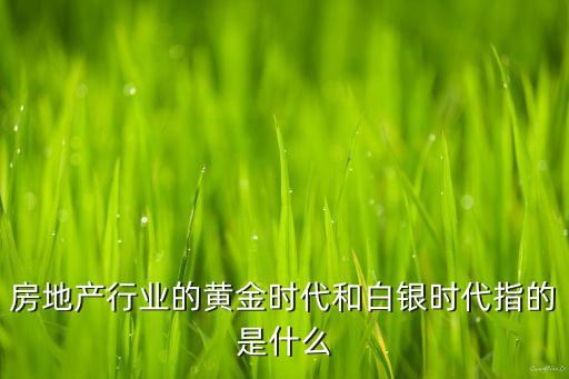 房地產(chǎn)行業(yè)的黃金時(shí)代和白銀時(shí)代指的是什么