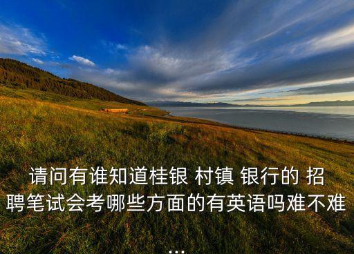 請問有誰知道桂銀 村鎮(zhèn) 銀行的 招聘筆試會(huì)考哪些方面的有英語嗎難不難...