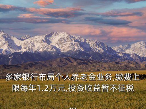 多家銀行布局個人養(yǎng)老金業(yè)務(wù),繳費(fèi)上限每年1.2萬元,投資收益暫不征稅...