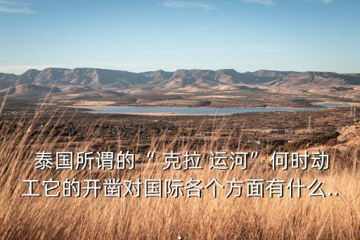  泰國(guó)所謂的“ 克拉 運(yùn)河”何時(shí)動(dòng)工它的開鑿對(duì)國(guó)際各個(gè)方面有什么...