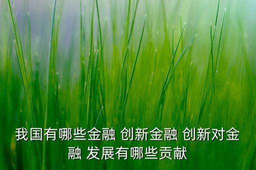 我國有哪些金融 創(chuàng)新金融 創(chuàng)新對金融 發(fā)展有哪些貢獻(xiàn)