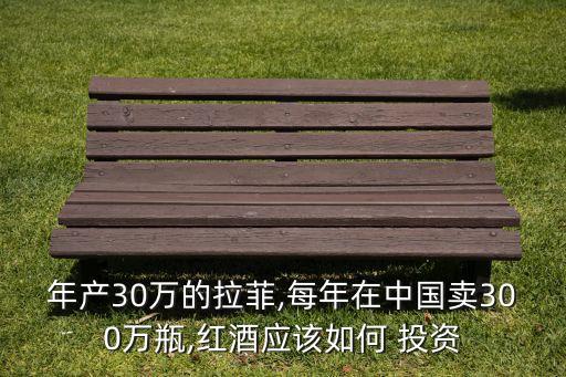 年產(chǎn)30萬的拉菲,每年在中國賣300萬瓶,紅酒應該如何 投資