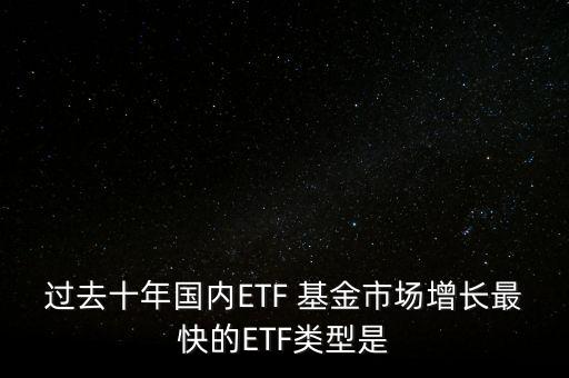 過去十年國內(nèi)ETF 基金市場(chǎng)增長最快的ETF類型是