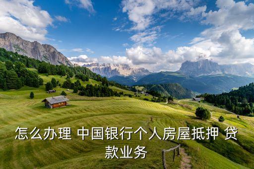 怎么辦理 中國(guó)銀行個(gè)人房屋抵押 貸款業(yè)務(wù)