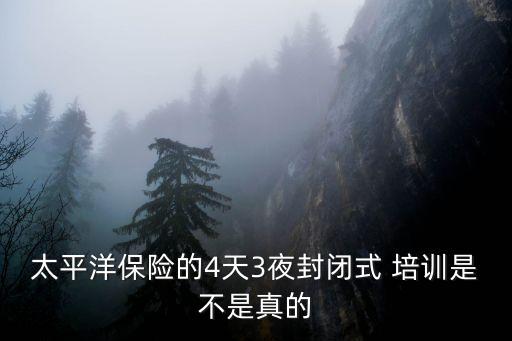 太平洋保險的4天3夜封閉式 培訓是不是真的