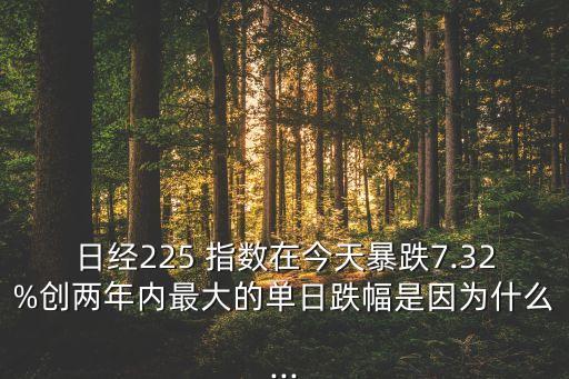 日經(jīng)225 指數(shù)在今天暴跌7.32%創(chuàng)兩年內最大的單日跌幅是因為什么...