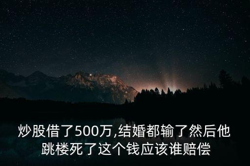 炒股借了500萬,結婚都輸了然后他 跳樓死了這個錢應該誰賠償