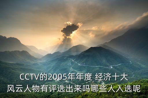 CCTV的2005年年度 經(jīng)濟(jì)十大風(fēng)云人物有評(píng)選出來(lái)嗎哪些人入選呢