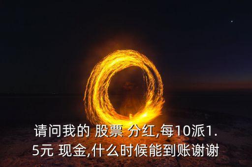 請(qǐng)問(wèn)我的 股票 分紅,每10派1.5元 現(xiàn)金,什么時(shí)候能到賬謝謝