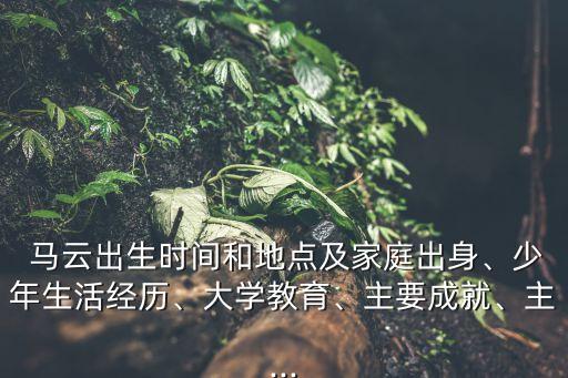  馬云出生時(shí)間和地點(diǎn)及家庭出身、少年生活經(jīng)歷、大學(xué)教育、主要成就、主...