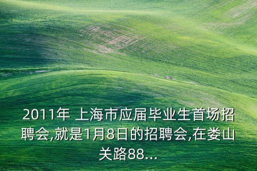 2011年 上海市應(yīng)屆畢業(yè)生首場招聘會(huì),就是1月8日的招聘會(huì),在婁山關(guān)路88...