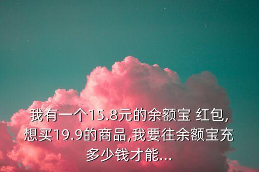 我有一個(gè)15.8元的余額寶 紅包,想買(mǎi)19.9的商品,我要往余額寶充多少錢(qián)才能...
