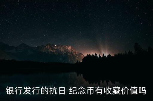 銀行發(fā)行的抗日 紀(jì)念幣有收藏價值嗎