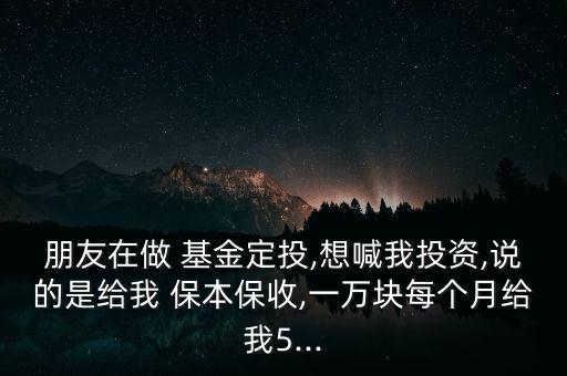 朋友在做 基金定投,想喊我投資,說的是給我 保本保收,一萬(wàn)塊每個(gè)月給我5...