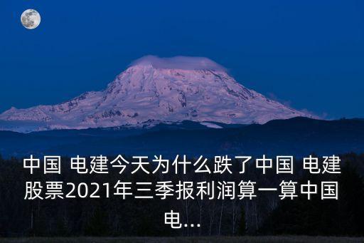 中國 電建今天為什么跌了中國 電建股票2021年三季報(bào)利潤算一算中國電...