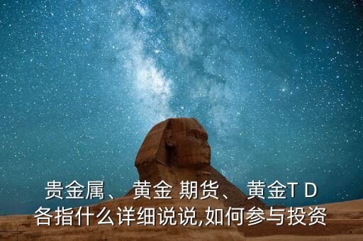 貴金屬、 黃金 期貨、 黃金T D各指什么詳細(xì)說說,如何參與投資