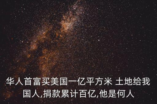 華人首富買美國一億平方米 土地給我國人,捐款累計百億,他是何人