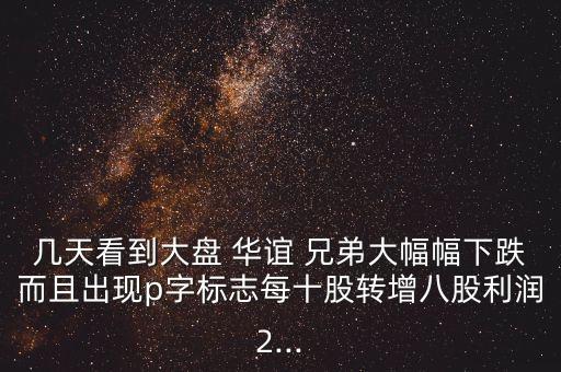 幾天看到大盤 華誼 兄弟大幅幅下跌而且出現(xiàn)p字標(biāo)志每十股轉(zhuǎn)增八股利潤2...