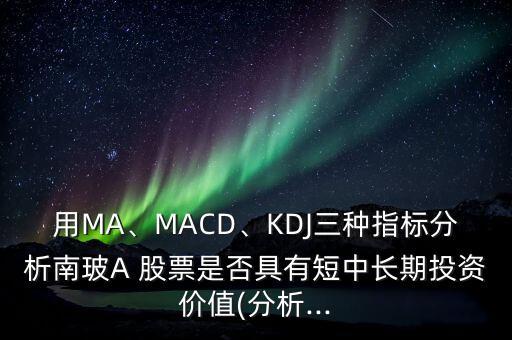 用MA、MACD、KDJ三種指標分析南玻A 股票是否具有短中長期投資價值(分析...