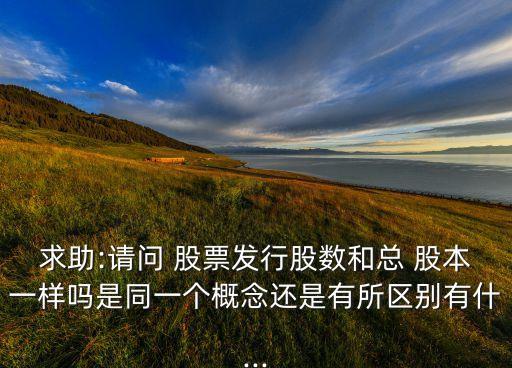 求助:請問 股票發(fā)行股數和總 股本一樣嗎是同一個概念還是有所區(qū)別有什...