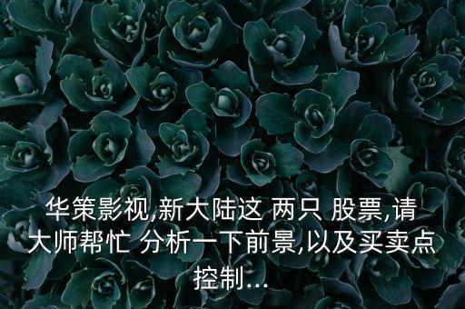 華策影視,新大陸這 兩只 股票,請大師幫忙 分析一下前景,以及買賣點(diǎn)控制...