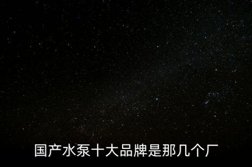 國產水泵十大品牌是那幾個廠