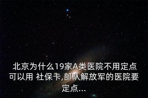  北京為什么19家A類醫(yī)院不用定點(diǎn)可以用 社?？?部隊(duì)解放軍的醫(yī)院要定點(diǎn)...