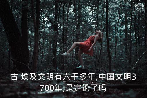 古 埃及文明有六千多年,中國文明3700年,是定論了嗎