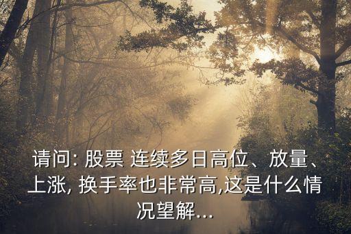 請問: 股票 連續(xù)多日高位、放量、上漲, 換手率也非常高,這是什么情況望解...