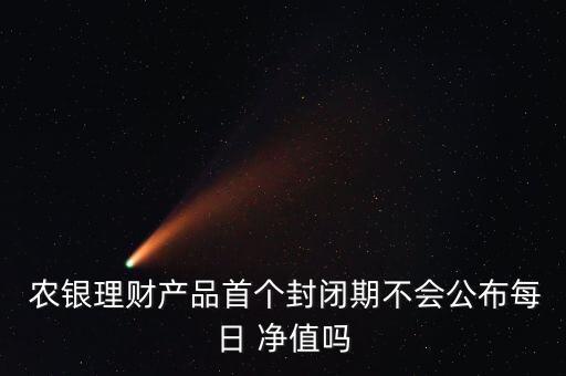  農銀理財產品首個封閉期不會公布每日 凈值嗎