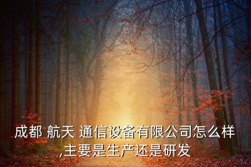 成都 航天 通信設備有限公司怎么樣,主要是生產(chǎn)還是研發(fā)