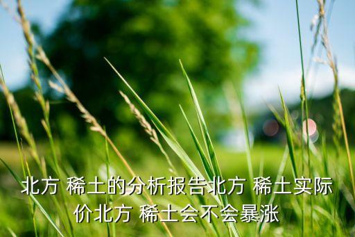 北方 稀土的分析報(bào)告北方 稀土實(shí)際價(jià)北方 稀土?xí)粫q