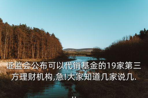 證監(jiān)會公布可以代銷基金的19家第三方理財(cái)機(jī)構(gòu),急!大家知道幾家說幾...