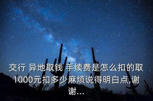 交行 異地取錢(qián) 手續(xù)費(fèi)是怎么扣的取1000元扣多少麻煩說(shuō)得明白點(diǎn),謝謝...