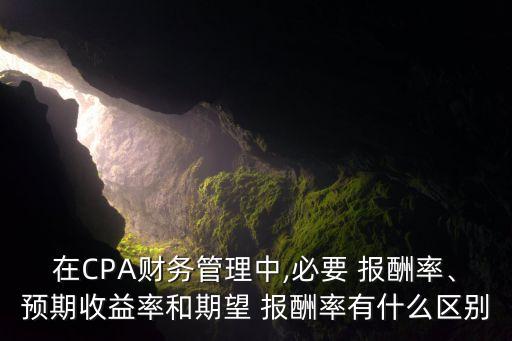 在CPA財(cái)務(wù)管理中,必要 報(bào)酬率、預(yù)期收益率和期望 報(bào)酬率有什么區(qū)別
