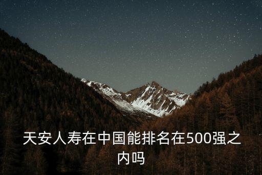  天安人壽在中國(guó)能排名在500強(qiáng)之內(nèi)嗎