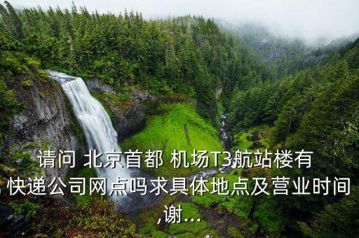 請問 北京首都 機(jī)場T3航站樓有 快遞公司網(wǎng)點嗎求具體地點及營業(yè)時間,謝...