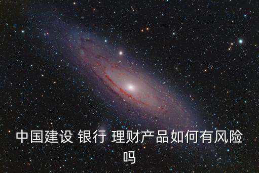 中國建設(shè) 銀行 理財產(chǎn)品如何有風險嗎