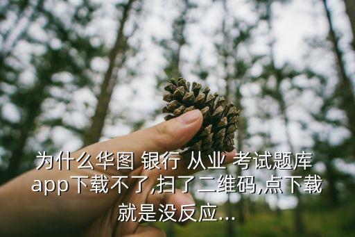 為什么華圖 銀行 從業(yè) 考試題庫 app下載不了,掃了二維碼,點下載就是沒反應(yīng)...