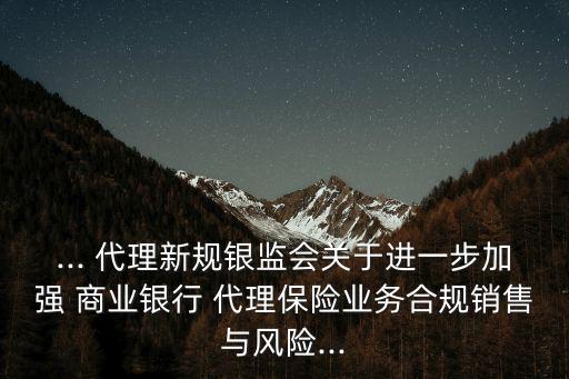 ... 代理新規(guī)銀監(jiān)會關(guān)于進一步加強 商業(yè)銀行 代理保險業(yè)務(wù)合規(guī)銷售與風險...
