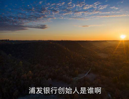  浦發(fā)銀行創(chuàng)始人是誰(shuí)啊