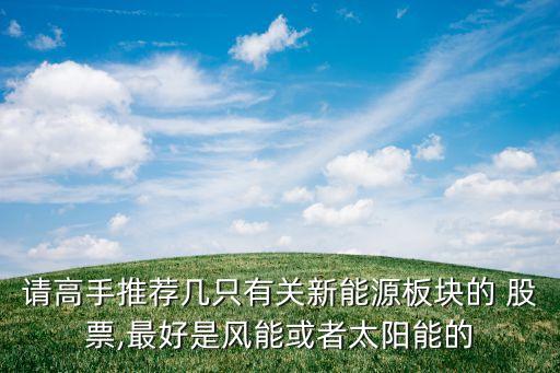 請(qǐng)高手推薦幾只有關(guān)新能源板塊的 股票,最好是風(fēng)能或者太陽能的