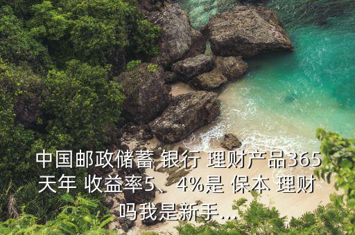 中國郵政儲(chǔ)蓄 銀行 理財(cái)產(chǎn)品365天年 收益率5、4%是 保本 理財(cái)嗎我是新手...